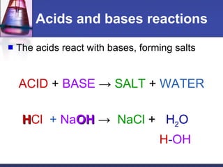 Acids and bases reactions The acids react with bases, forming salts ACID  +  BASE   ->  SALT  +  WATER H Cl   +  Na OH   ->  NaCl  +  H 2 O   H - OH 