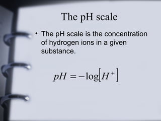 The pH scale
• The pH scale is the concentration
of hydrogen ions in a given
substance.

[ ]

pH = − log H

+

 