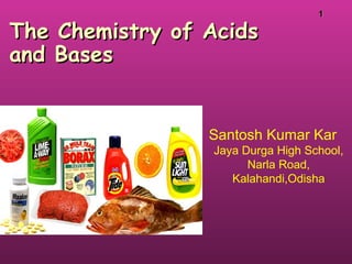 11
The Chemistry of AcidsThe Chemistry of Acids
and Basesand Bases
Santosh Kumar Kar
Jaya Durga High School,
Narla Road,
Kalahandi,Odisha
 