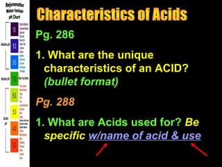 Pg. 286
1. What are the unique
characteristics of an ACID?
(bullet format)
Pg. 288
1. What are Acids used for? Be
specific w/name of acid & use

 