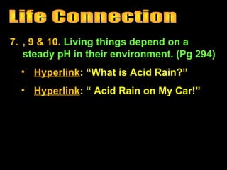 7. , 9 & 10. Living things depend on a
steady pH in their environment. (Pg 294)
• Hyperlink: “What is Acid Rain?”
• Hyperlink: “ Acid Rain on My Car!”
 