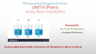 Pharmaceutical Inorganic chemistry
UNIT-II (Part-I)
Acids, Bases And Buffers
Presented By
Ms. Pooja D. Bhandare
(Assistant Professor)
DADASAHEB BALPANDE COLLEGE OF PHARMACY BESA NAGPUR
 