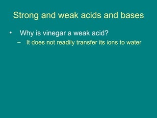 Strong and weak acids and bases Why is vinegar a weak acid? It does not readily transfer its ions to water 