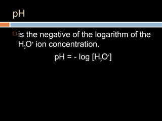 pH
 is the negative of the logarithm of the
H3O+
ion concentration.
pH = - log [H3O+
]
 