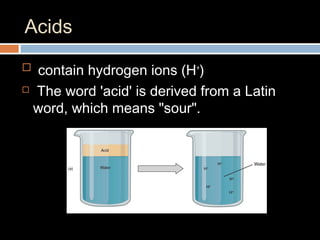 Acids
 contain hydrogen ions (H+
)
 The word 'acid' is derived from a Latin
word, which means "sour".
 