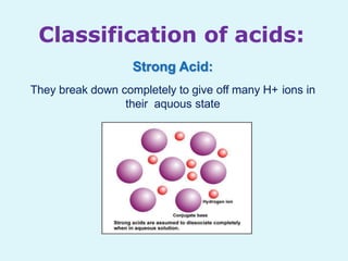 Classification of acids:
Strong Acid:
They break down completely to give off many H+ ions in
their aquous state
 
