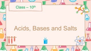 Acids, Bases and Salts
Class – 10th
 