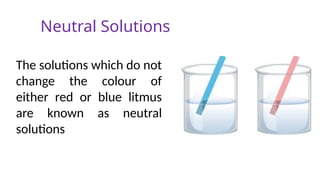 Neutral Solutions
The solutions which do not
change the colour of
either red or blue litmus
are known as neutral
solutions
 