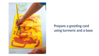 Prepare a greeting card
using turmeric and a base
 