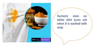 Turmeric stain on
white shirt turns red
when it is washed with
soap
 