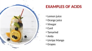 EXAMPLES OF ACIDS
• Lemon juice
• Orange juice
• Vinegar
• Curd
• Tamarind
• Amla
• Unripe Mango
• Grapes
 