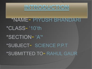 *NAME- PIYUSH BHANDARI
*CLASS- ‘10’th
*SECTION- ‘A’*
*SUBJECT- SCIENCE P.P.T
*SUBMITTED TO- RAHUL GAUR
 