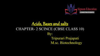 Acids, Bases and salts
CHAPTER- 2 SCINCE (CBSE CLASS 10)
By:
Tripurari Prajapati
M.sc. Biotechnology
 