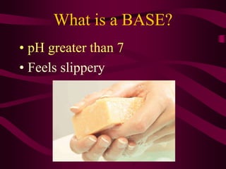 What is a BASE?
• pH greater than 7
• Feels slippery
 