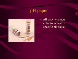 pH paper
• pH paper changes
color to indicate a
specific pH value.
 