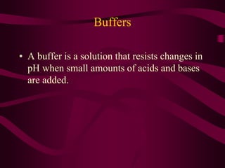 Buffers
• A buffer is a solution that resists changes in
pH when small amounts of acids and bases
are added.
 