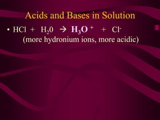 Acids and Bases in Solution
• HCl + H20  H3O + + Cl-
(more hydronium ions, more acidic)
 