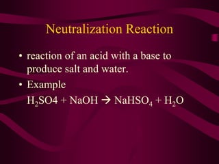 Neutralization Reaction
• reaction of an acid with a base to
produce salt and water.
• Example
H2SO4 + NaOH  NaHSO4 + H2O
 