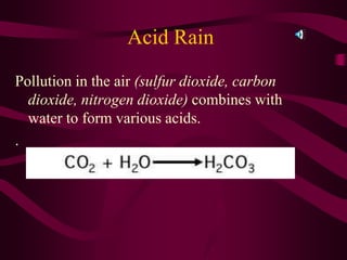 Acid Rain
Pollution in the air (sulfur dioxide, carbon
dioxide, nitrogen dioxide) combines with
water to form various acids.
.
 