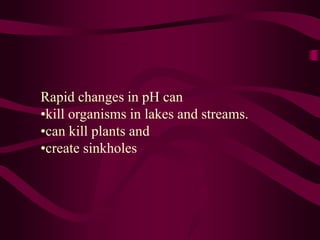 Rapid changes in pH can
•kill organisms in lakes and streams.
•can kill plants and
•create sinkholes
 