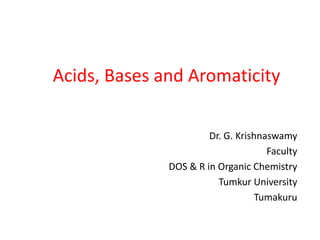 Acids, Bases and Aromaticity
Dr. G. Krishnaswamy
Faculty
DOS & R in Organic Chemistry
Tumkur University
Tumakuru
 