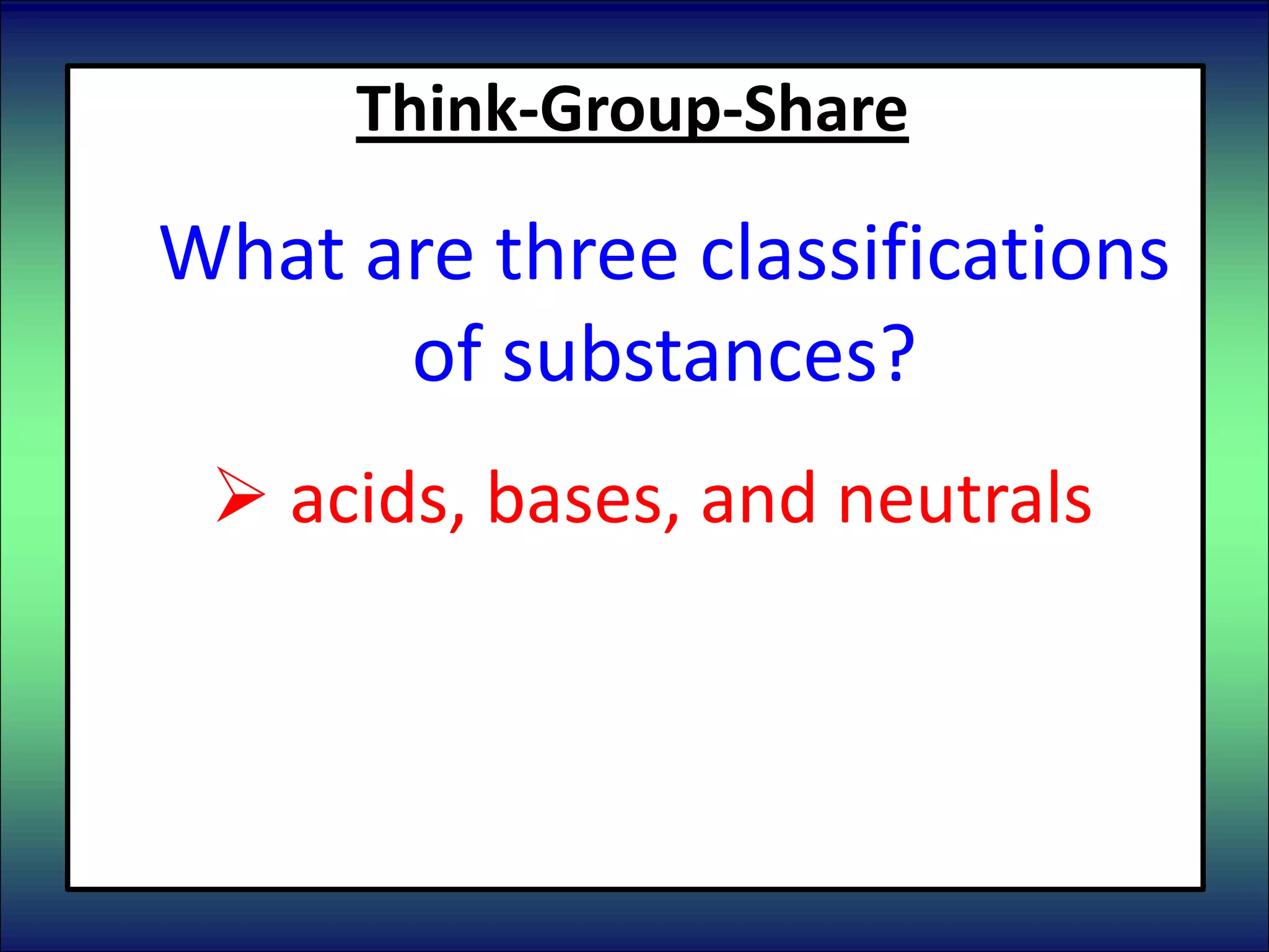 Think-Group-Share
What are three classifications
of substances?
 acids, bases, and neutrals
 