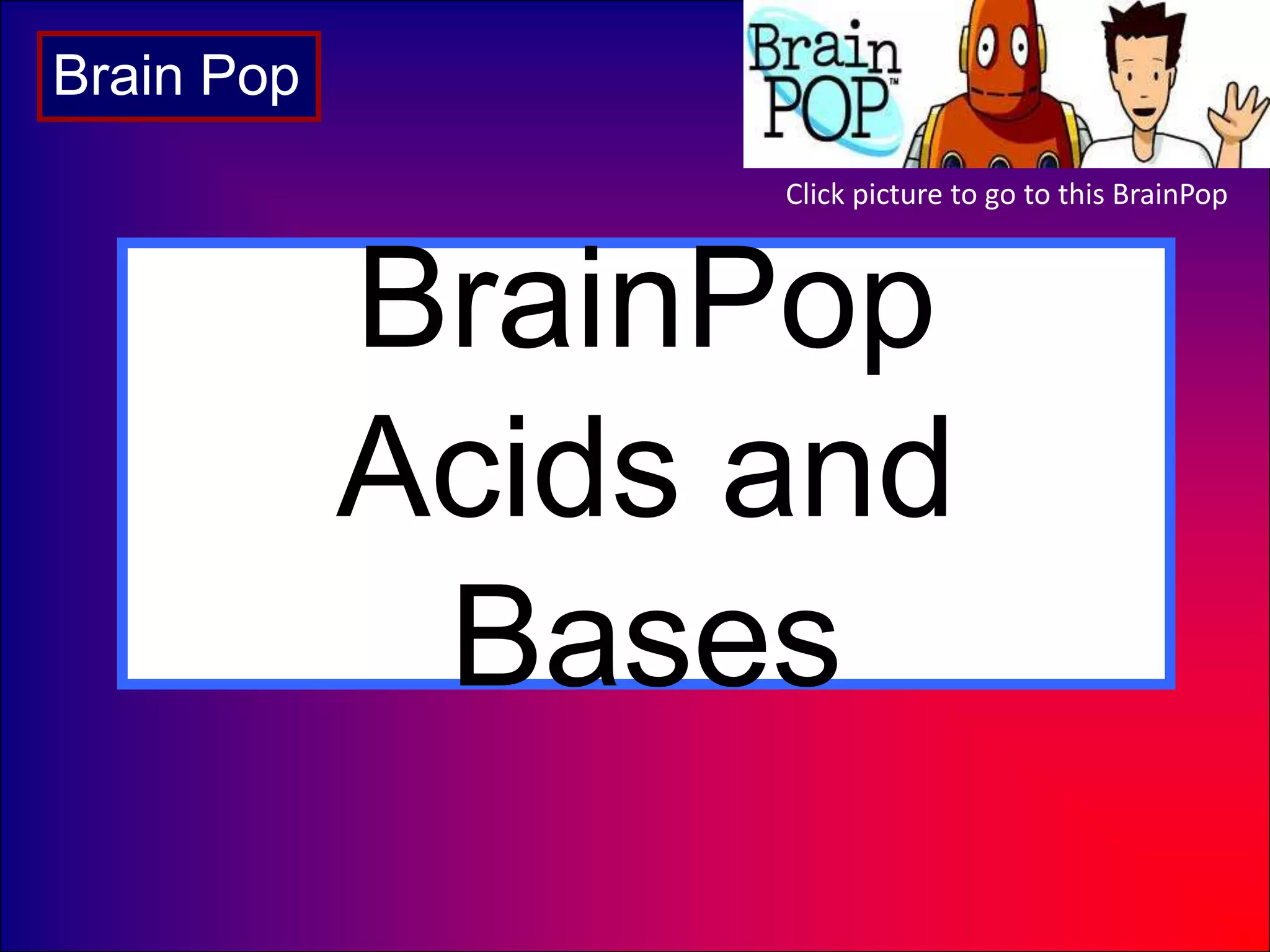 BrainPop
Acids and
Bases
Brain Pop
Click picture to go to this BrainPop
 