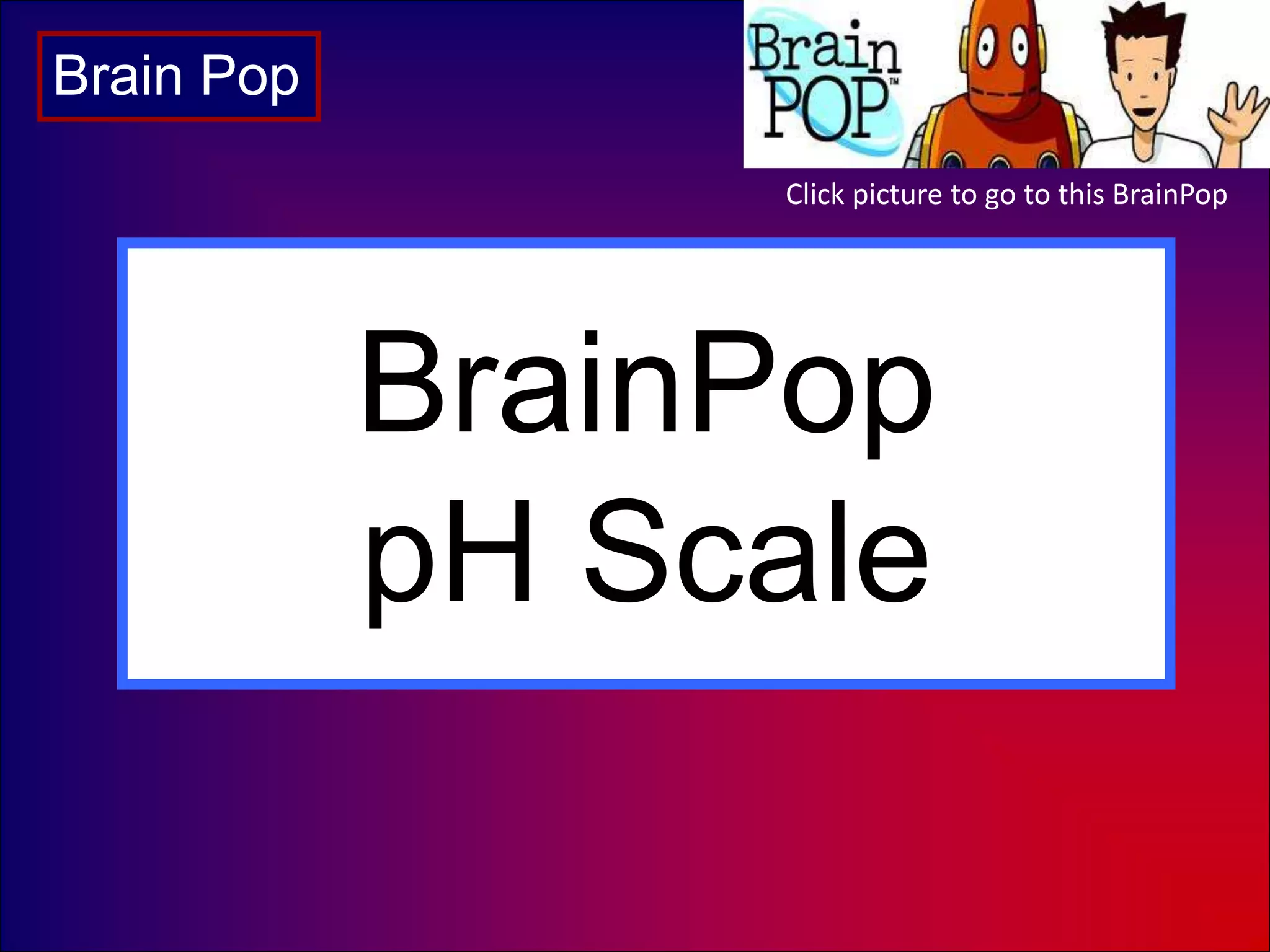 Click picture to go to this BrainPop
BrainPop
pH Scale
Brain Pop
 