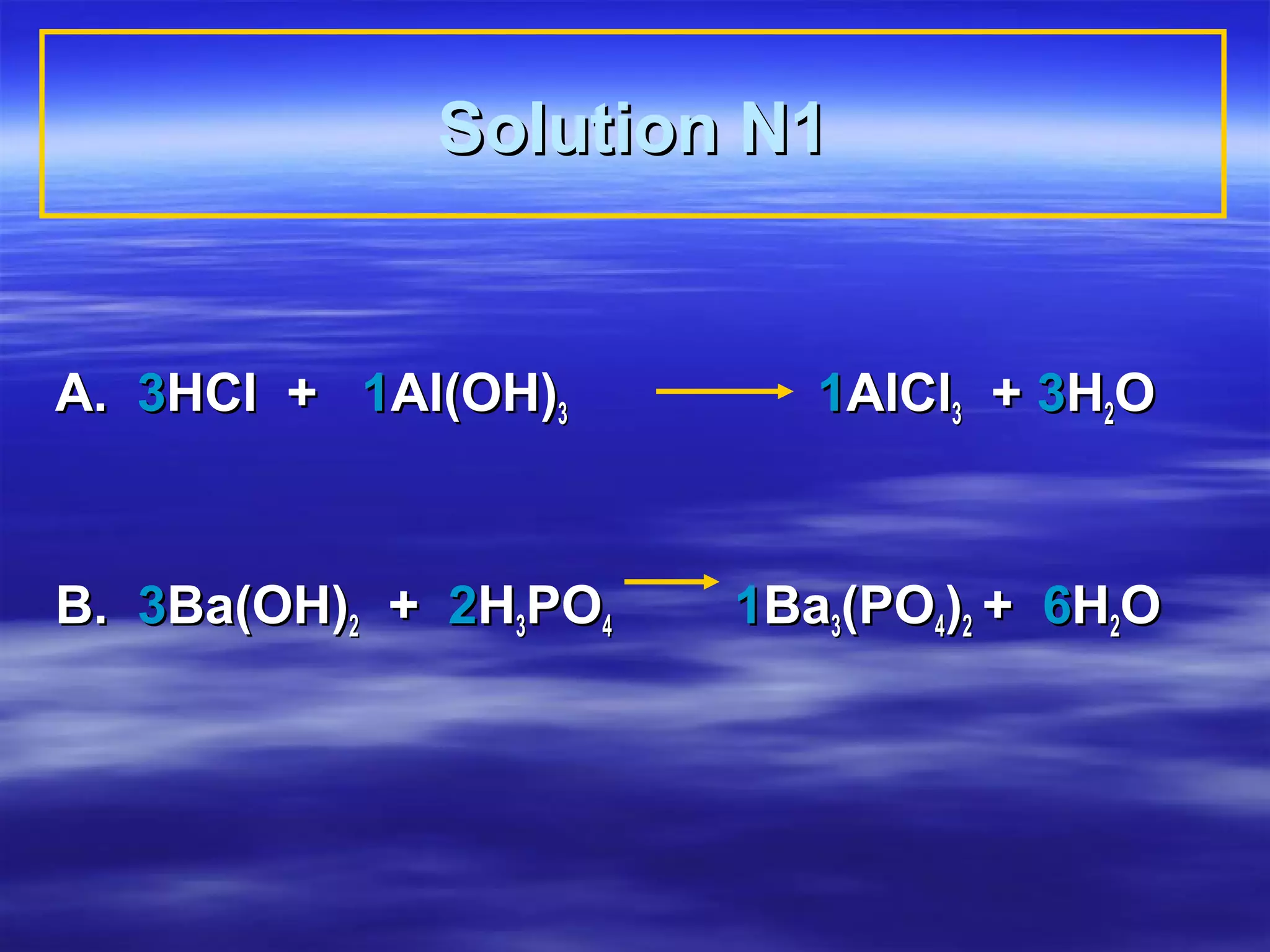 Solution N1


A. 3HCl + 1Al(OH)3        1AlCl3 + 3H2O



B. 3Ba(OH)2 + 2H3PO4   1Ba3(PO4)2 + 6H2O
 