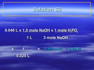 Solution S3


0.040 L x 1.5 mole NaOH x 1 mole H3PO4
              1L        3 mole NaOH

   x      1         =   0.80 mol/L = 0.80 M
       0.025 L
 