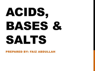ACIDS,
BASES &
SALTS
PREPARED BY: FAIZ ABDULLAH
 