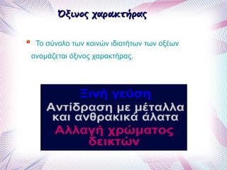 Όξινος χαρακτήραςΌξινος χαρακτήρας
Το σύνολο των κοινών ιδιοτήτων των οξέων
ονομάζεται όξινος χαρακτήρας.
 