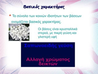 Βασικός χαρακτήραςΒασικός χαρακτήρας
Το σύνολο των κοινών ιδιοτήτων των βάσεων
ονομάζεται βασικός χαρακτήρας.
Οι βάσεις είναι κρυσταλλικά
στερεά, με πικρή γεύση και
γλιστερή υφή
 