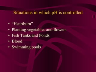 Situations in which pH is controlled “ Heartburn” Planting vegetables and flowers Fish Tanks and Ponds Blood Swimming pools 