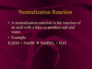 Neutralization Reaction  A neutralization reaction is the reaction of an acid with a base to produce salt and water. Example  H 2 SO4 + NaOH    NaHSO 4  + H 2 O 