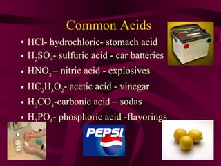 Common Acids  HCl- hydrochloric- stomach acid H 2 SO 4 - sulfuric acid - car batteries HNO 3  – nitric acid - explosives HC 2 H 3 O 2 - acetic acid - vinegar H 2 CO 3 -carbonic acid – sodas H 3 PO 4 - phosphoric acid -flavorings 