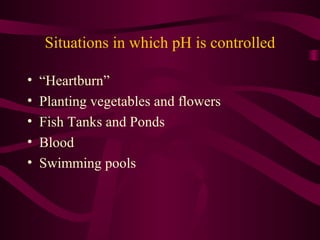 Situations in which pH is controlled
• “Heartburn”
• Planting vegetables and flowers
• Fish Tanks and Ponds
• Blood
• Swimming pools
 