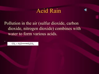 Acid Rain
Pollution in the air (sulfur dioxide, carbon
dioxide, nitrogen dioxide) combines with
water to form various acids.
.
 