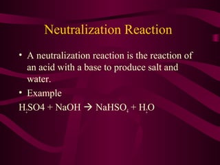 Neutralization Reaction
• A neutralization reaction is the reaction of
an acid with a base to produce salt and
water.
• Example
H2SO4 + NaOH  NaHSO4 + H2O
 