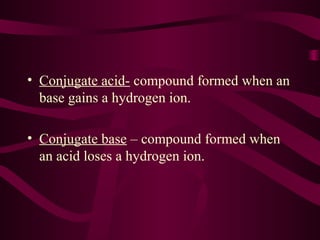 • Conjugate acid- compound formed when an
base gains a hydrogen ion.
• Conjugate base – compound formed when
an acid loses a hydrogen ion.
 
