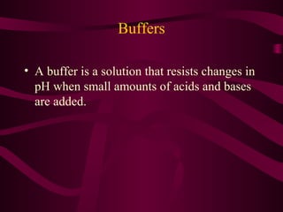 Buffers
• A buffer is a solution that resists changes in
pH when small amounts of acids and bases
are added.
 