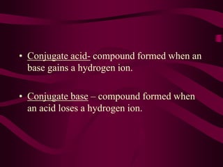 • Conjugate acid- compound formed when an
base gains a hydrogen ion.
• Conjugate base – compound formed when
an acid loses a hydrogen ion.
 
