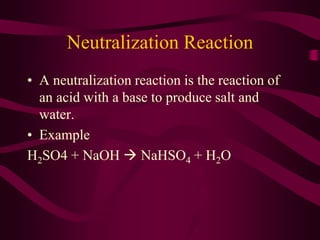Neutralization Reaction
• A neutralization reaction is the reaction of
an acid with a base to produce salt and
water.
• Example
H2SO4 + NaOH  NaHSO4 + H2O
 