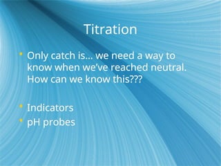 Titration
 Only catch is… we need a way to
know when we’ve reached neutral.
How can we know this???
 Indicators
 pH probes
 