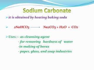 it is obtained by heating baking soda
 2NaHCO3 Na2CO3 + H2O + CO2
Uses : - as cleansing agent
- for removing hardness of water
-in making of borax
- paper, glass, and soap industries
 