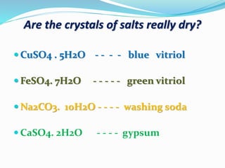 Are the crystals of salts really dry?
 CuSO4 . 5H2O - - - - blue vitriol
 FeSO4. 7H2O - - - - - green vitriol
 Na2CO3. 10H2O - - - - washing soda
 CaSO4. 2H2O - - - - gypsum
 