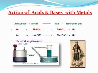 Action of Acids & Bases with Metals
Acid /Base + Metal Salt + Hydrogen gas
o Zn + H2SO4 ZnSO4 + H2
o Zn + 2NaOH Na2ZnO2 + H2
o chemical displacement
 
