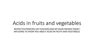 Acids in fruits and vegetables
RESPECTEDPRINCIPAL SIR TEACHERS AND MY DEAR FRIENDS TODAY I
AM GOING TO SHOW YOU ABOUT ACIDS IN FRUITS AND VEGETABLES.
 