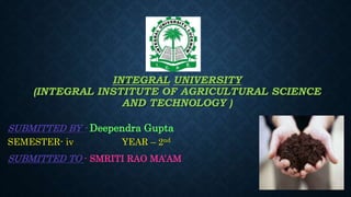 INTEGRAL UNIVERSITY
(INTEGRAL INSTITUTE OF AGRICULTURAL SCIENCE
AND TECHNOLOGY )
SUBMITTED BY - Deependra Gupta
SEMESTER- iv YEAR – 2nd
SUBMITTED TO - SMRITI RAO MA’AM
 