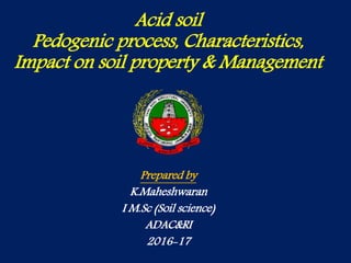 Acid soil
Pedogenic process, Characteristics,
Impact on soil property & Management
Prepared by
K.Maheshwaran
I M.Sc (Soil science)
ADAC&RI
2016-17
 